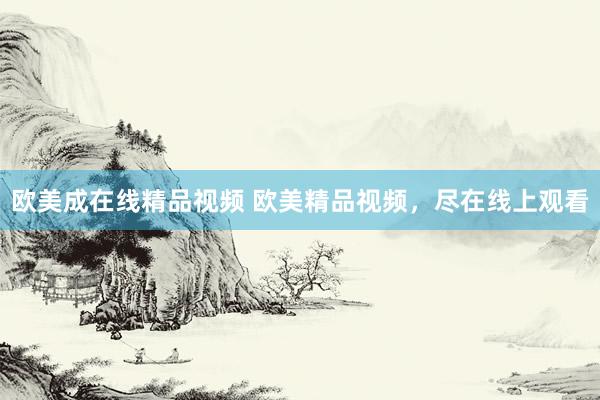 欧美成在线精品视频 欧美精品视频，尽在线上观看