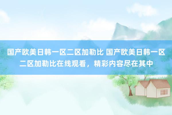 国产欧美日韩一区二区加勒比 国产欧美日韩一区二区加勒比在线观看，精彩内容尽在其中