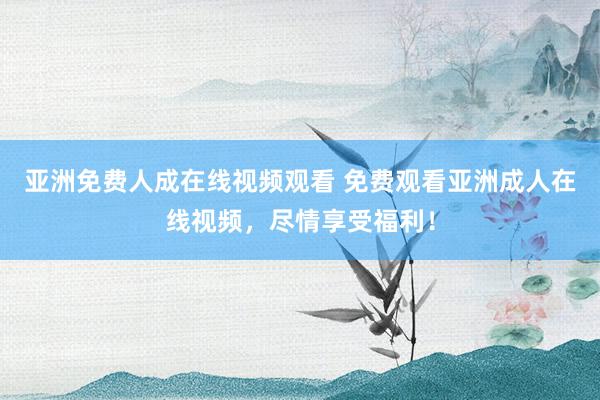 亚洲免费人成在线视频观看 免费观看亚洲成人在线视频，尽情享受福利！