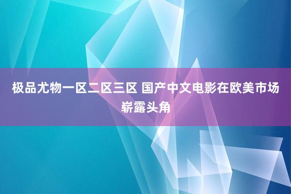 极品尤物一区二区三区 国产中文电影在欧美市场崭露头角