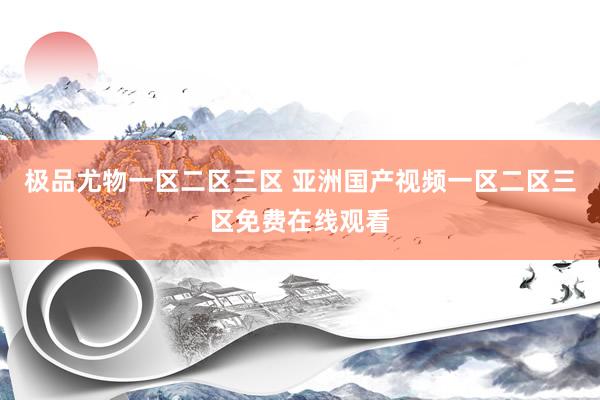 极品尤物一区二区三区 亚洲国产视频一区二区三区免费在线观看