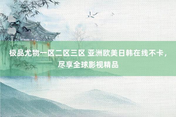 极品尤物一区二区三区 亚洲欧美日韩在线不卡，尽享全球影视精品