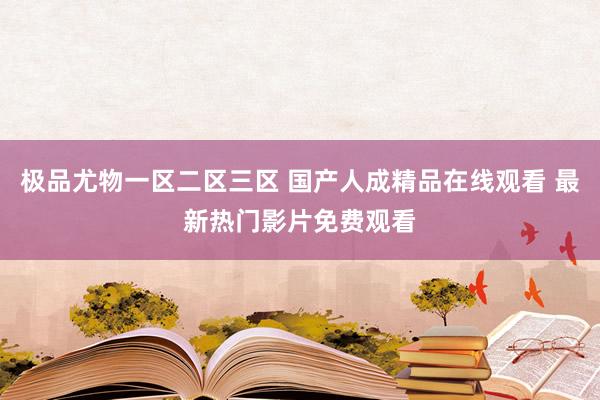 极品尤物一区二区三区 国产人成精品在线观看 最新热门影片免费观看