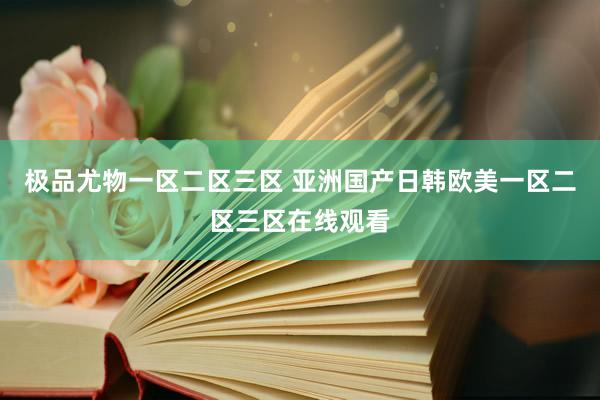 极品尤物一区二区三区 亚洲国产日韩欧美一区二区三区在线观看
