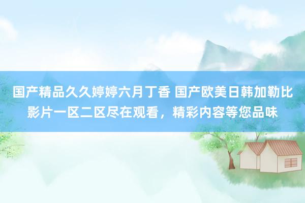 国产精品久久婷婷六月丁香 国产欧美日韩加勒比影片一区二区尽在观看，精彩内容等您品味