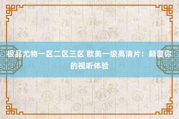 极品尤物一区二区三区 欧美一级高清片：颠覆你的视听体验