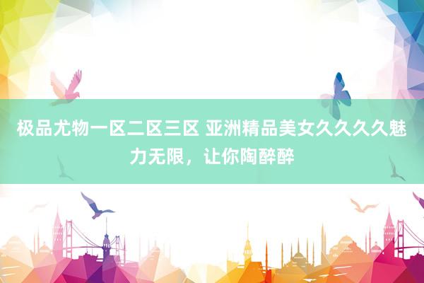极品尤物一区二区三区 亚洲精品美女久久久久魅力无限，让你陶醉醉