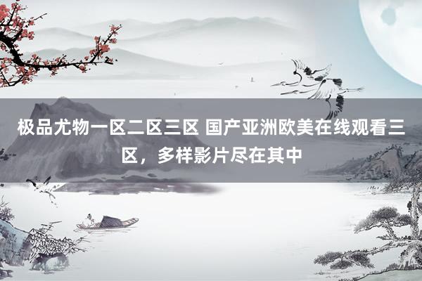 极品尤物一区二区三区 国产亚洲欧美在线观看三区，多样影片尽在其中