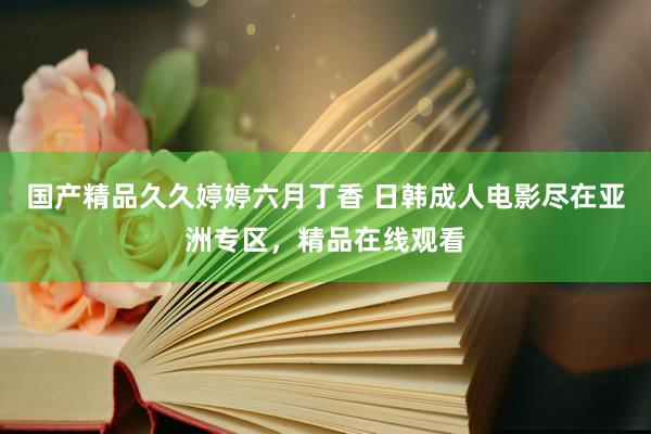 国产精品久久婷婷六月丁香 日韩成人电影尽在亚洲专区，精品在线观看
