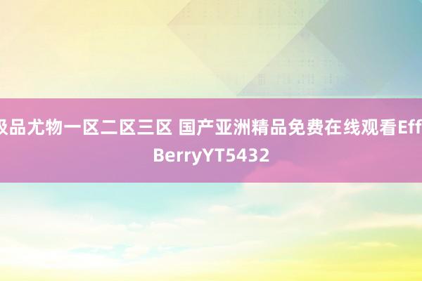 极品尤物一区二区三区 国产亚洲精品免费在线观看EffaBerryYT5432