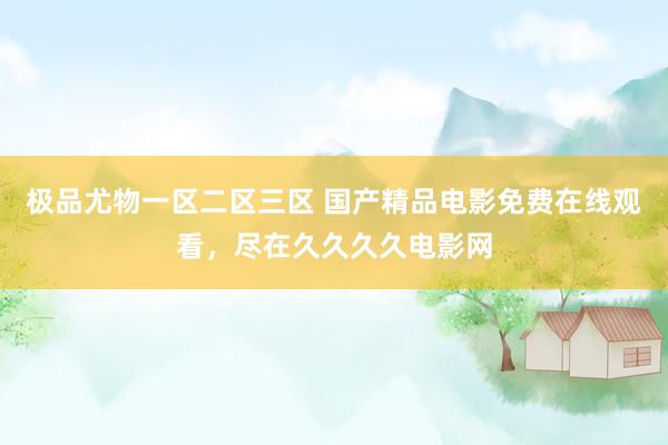 极品尤物一区二区三区 国产精品电影免费在线观看，尽在久久久久电影网