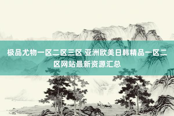 极品尤物一区二区三区 亚洲欧美日韩精品一区二区网站最新资源汇总