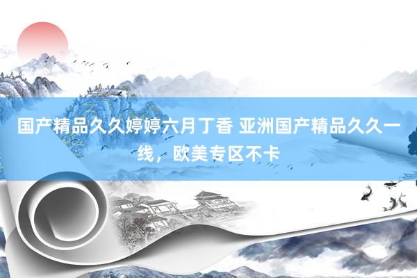 国产精品久久婷婷六月丁香 亚洲国产精品久久一线，欧美专区不卡