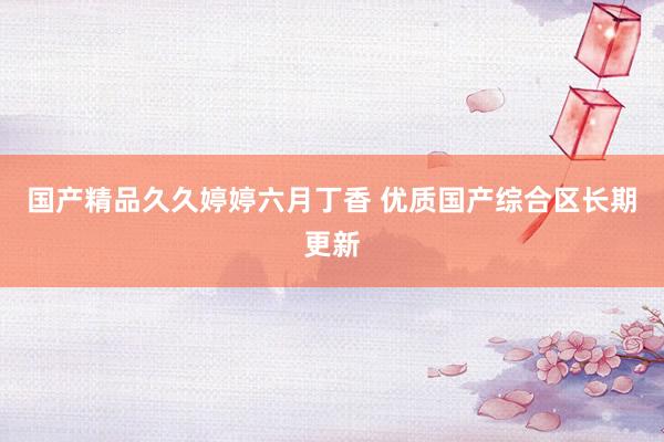 国产精品久久婷婷六月丁香 优质国产综合区长期更新