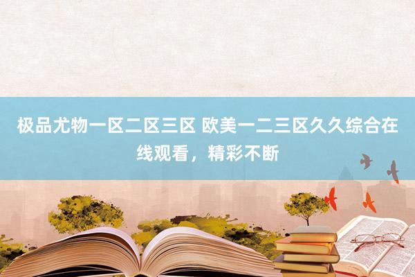 极品尤物一区二区三区 欧美一二三区久久综合在线观看，精彩不断