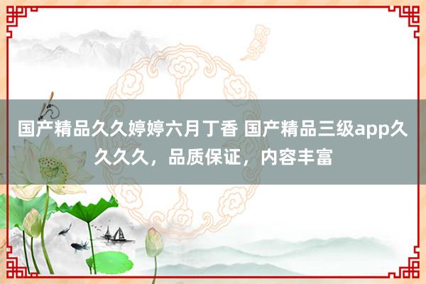 国产精品久久婷婷六月丁香 国产精品三级app久久久久，品质保证，内容丰富