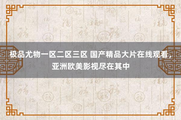 极品尤物一区二区三区 国产精品大片在线观看，亚洲欧美影视尽在其中