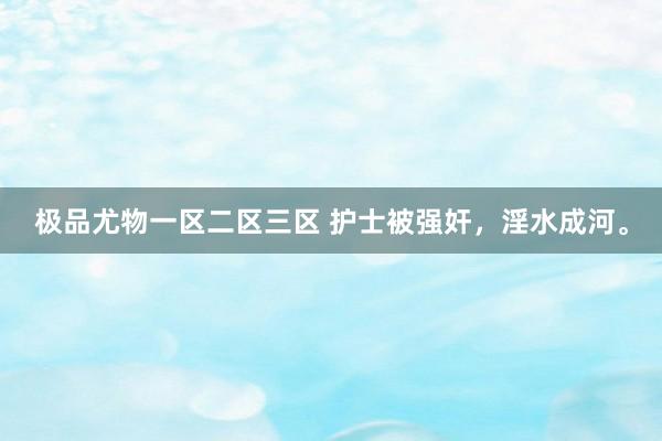 极品尤物一区二区三区 护士被强奸，淫水成河。