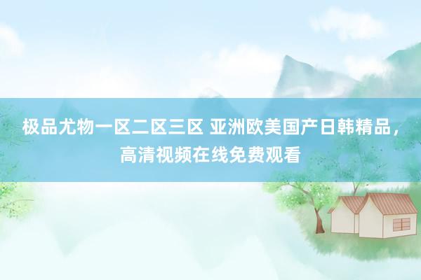 极品尤物一区二区三区 亚洲欧美国产日韩精品，高清视频在线免费观看