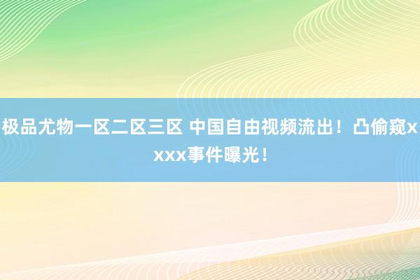 极品尤物一区二区三区 中国自由视频流出！凸偷窥xxxx事件曝光！
