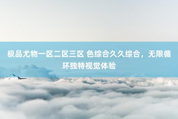 极品尤物一区二区三区 色综合久久综合，无限循环独特视觉体验