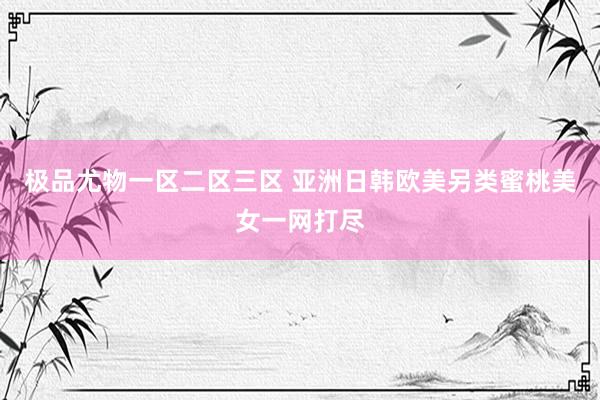 极品尤物一区二区三区 亚洲日韩欧美另类蜜桃美女一网打尽