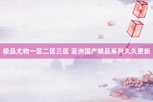 极品尤物一区二区三区 亚洲国产精品系列久久更新