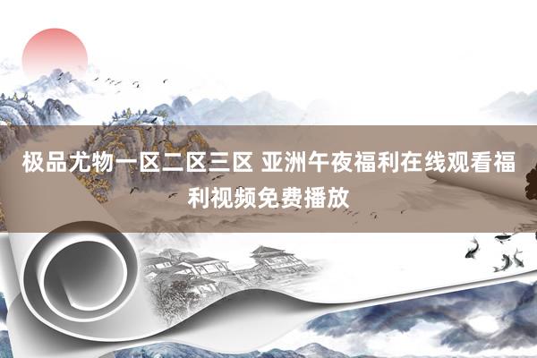 极品尤物一区二区三区 亚洲午夜福利在线观看福利视频免费播放