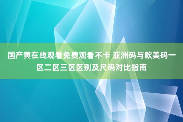 国产黄在线观看免费观看不卡 亚洲码与欧美码一区二区三区区别及尺码对比指南