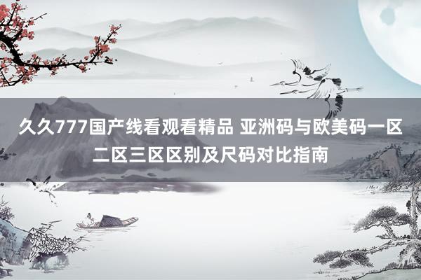 久久777国产线看观看精品 亚洲码与欧美码一区二区三区区别及尺码对比指南