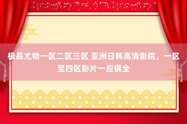 极品尤物一区二区三区 亚洲日韩高清影院，一区至四区影片一应俱全