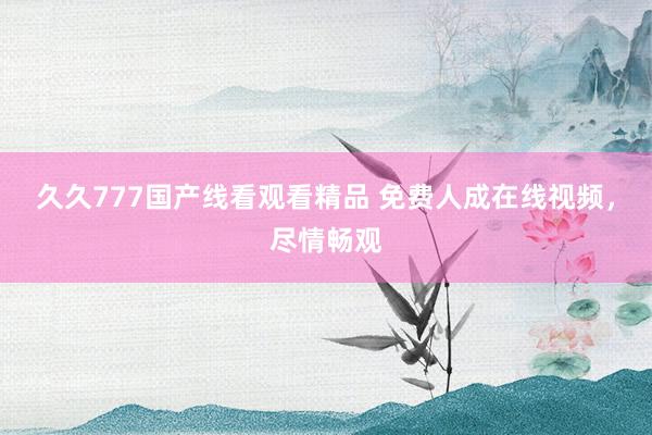 久久777国产线看观看精品 免费人成在线视频，尽情畅观