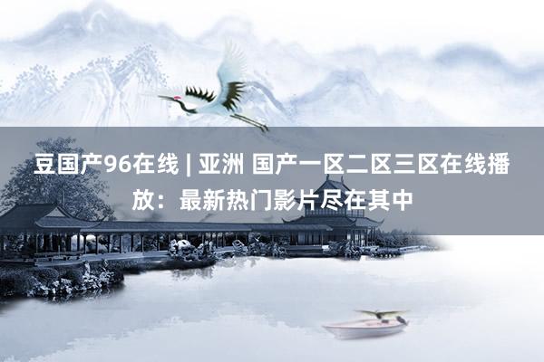 豆国产96在线 | 亚洲 国产一区二区三区在线播放：最新热门影片尽在其中