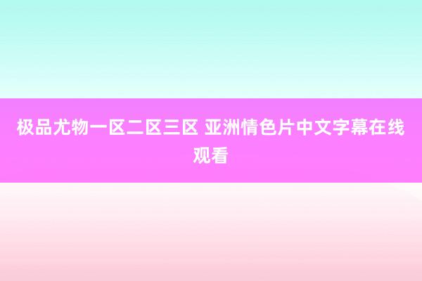 极品尤物一区二区三区 亚洲情色片中文字幕在线观看