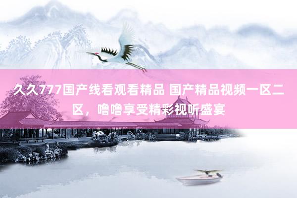 久久777国产线看观看精品 国产精品视频一区二区，噜噜享受精彩视听盛宴