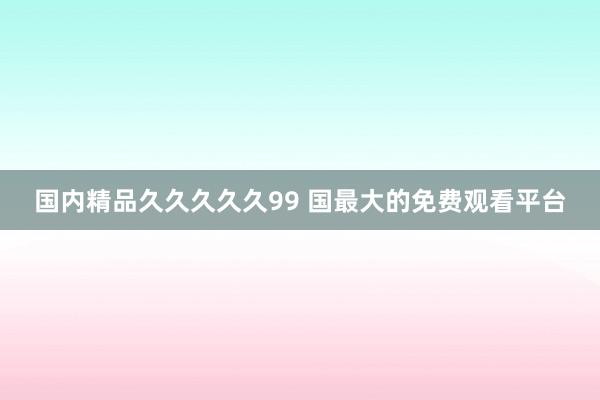 国内精品久久久久久99 国最大的免费观看平台