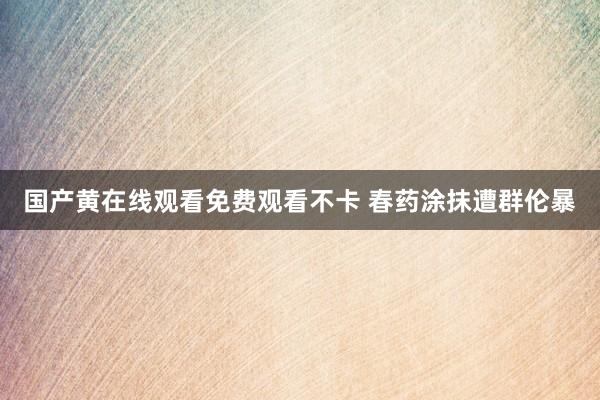 国产黄在线观看免费观看不卡 春药涂抹遭群伦暴