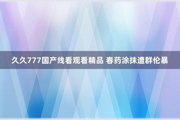 久久777国产线看观看精品 春药涂抹遭群伦暴