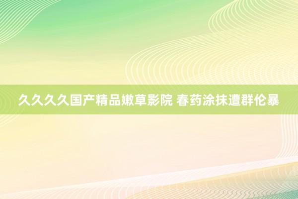 久久久久国产精品嫩草影院 春药涂抹遭群伦暴