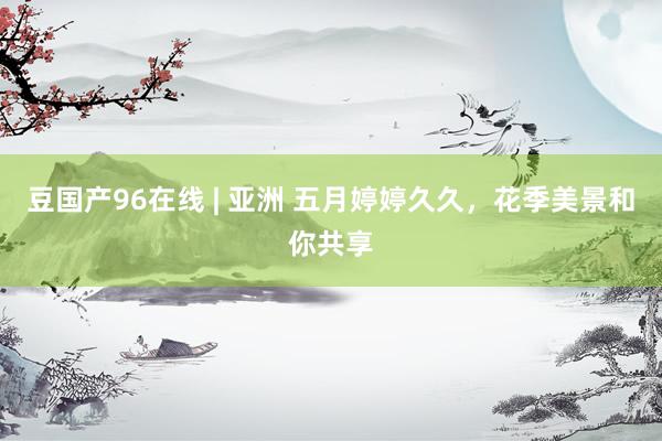 豆国产96在线 | 亚洲 五月婷婷久久，花季美景和你共享
