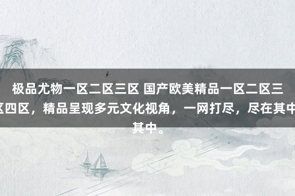 极品尤物一区二区三区 国产欧美精品一区二区三区四区，精品呈现多元文化视角，一网打尽，尽在其中。