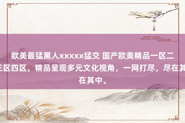 欧美最猛黑人xxxxx猛交 国产欧美精品一区二区三区四区，精品呈现多元文化视角，一网打尽，尽在其中。