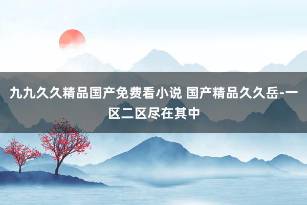 九九久久精品国产免费看小说 国产精品久久岳-一区二区尽在其中