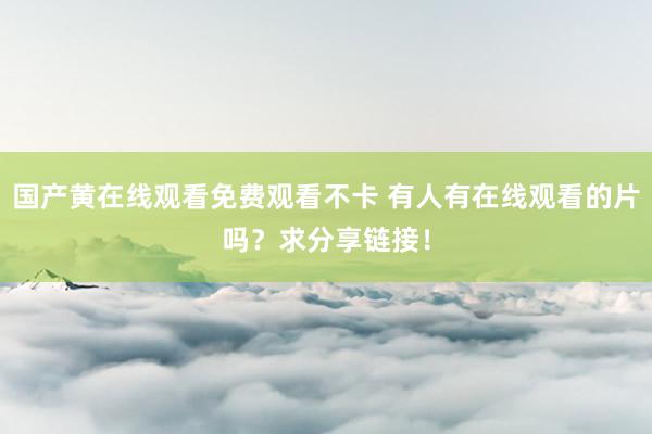 国产黄在线观看免费观看不卡 有人有在线观看的片吗？求分享链接！