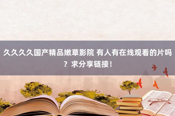 久久久久国产精品嫩草影院 有人有在线观看的片吗？求分享链接！