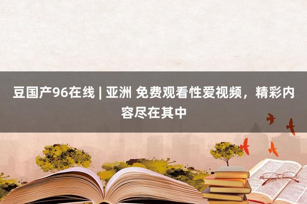 豆国产96在线 | 亚洲 免费观看性爱视频，精彩内容尽在其中