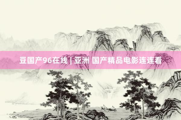 豆国产96在线 | 亚洲 国产精品电影连连看