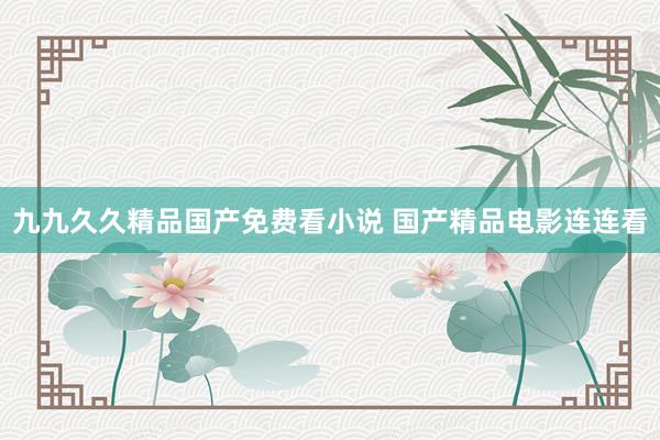 九九久久精品国产免费看小说 国产精品电影连连看