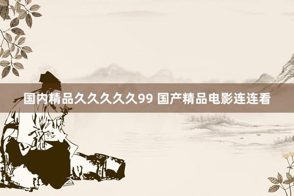 国内精品久久久久久99 国产精品电影连连看