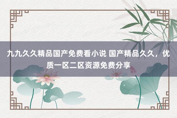 九九久久精品国产免费看小说 国产精品久久，优质一区二区资源免费分享